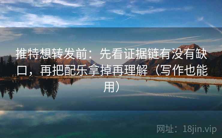 推特想转发前：先看证据链有没有缺口，再把配乐拿掉再理解（写作也能用）