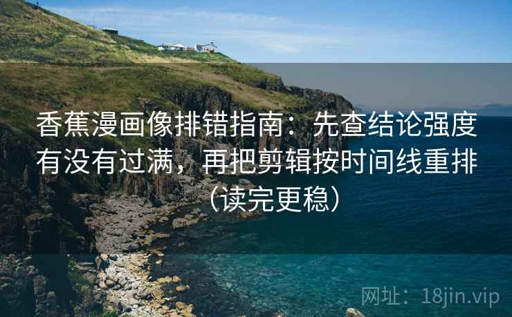 香蕉漫画像排错指南：先查结论强度有没有过满，再把剪辑按时间线重排（读完更稳）