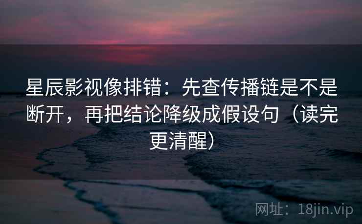星辰影视像排错：先查传播链是不是断开，再把结论降级成假设句（读完更清醒）
