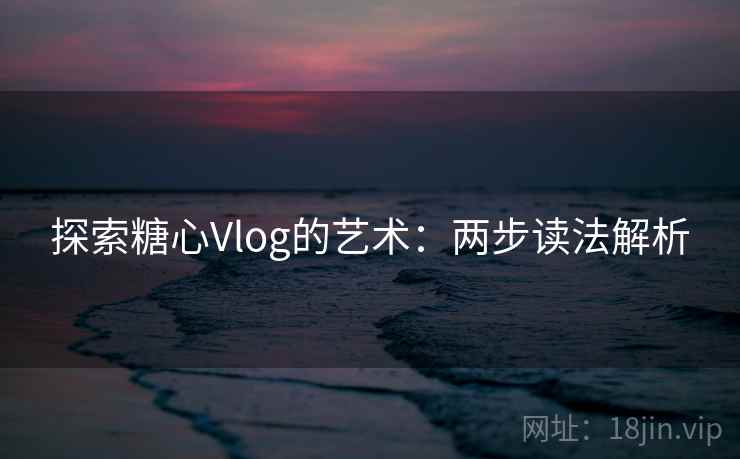 探索糖心Vlog的艺术：两步读法解析