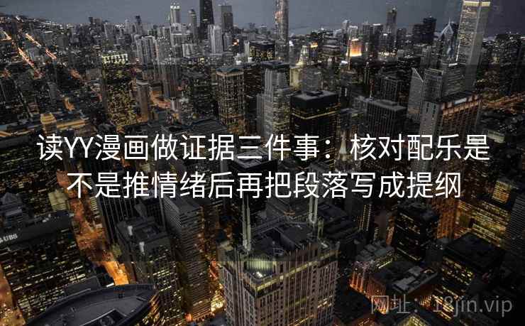 读YY漫画做证据三件事：核对配乐是不是推情绪后再把段落写成提纲