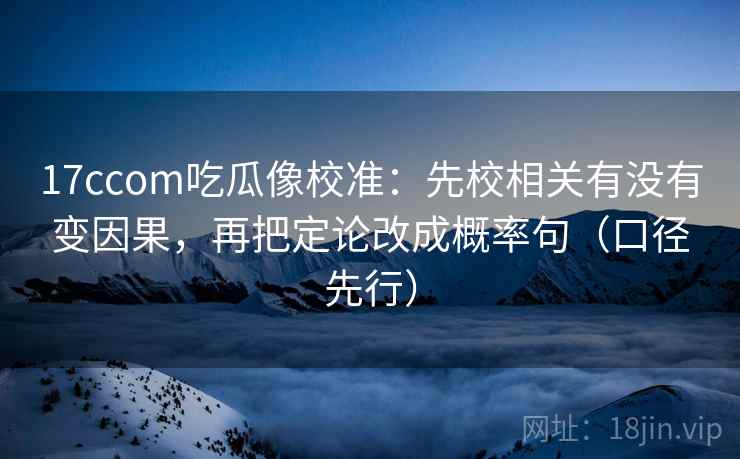 17ccom吃瓜像校准：先校相关有没有变因果，再把定论改成概率句（口径先行）