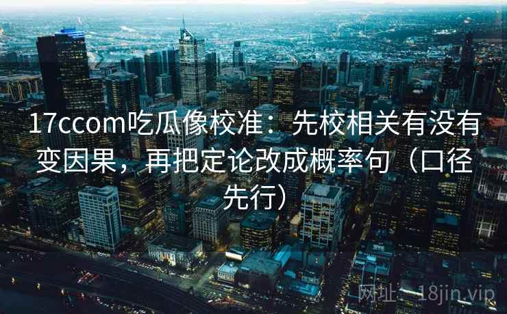 17ccom吃瓜像校准：先校相关有没有变因果，再把定论改成概率句（口径先行）