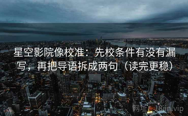星空影院像校准：先校条件有没有漏写，再把导语拆成两句（读完更稳）