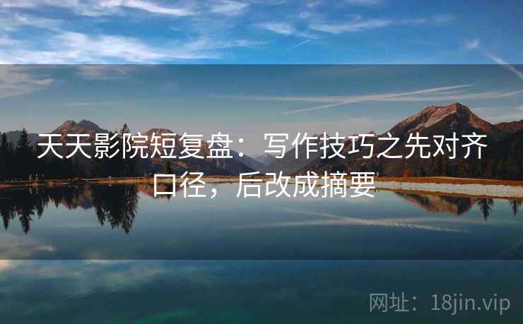 天天影院短复盘：写作技巧之先对齐口径，后改成摘要