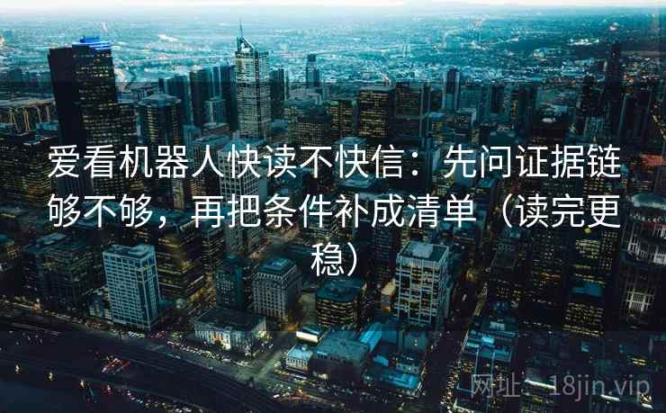 爱看机器人快读不快信：先问证据链够不够，再把条件补成清单（读完更稳）
