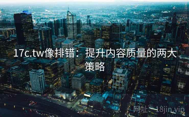17c.tw像排错：提升内容质量的两大策略