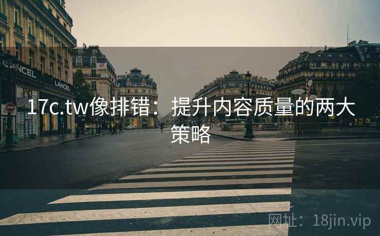 17c.tw像排错：提升内容质量的两大策略