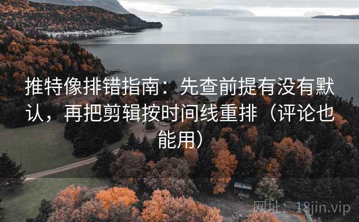 推特像排错指南：先查前提有没有默认，再把剪辑按时间线重排（评论也能用）