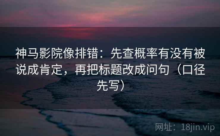神马影院像排错：先查概率有没有被说成肯定，再把标题改成问句（口径先写）