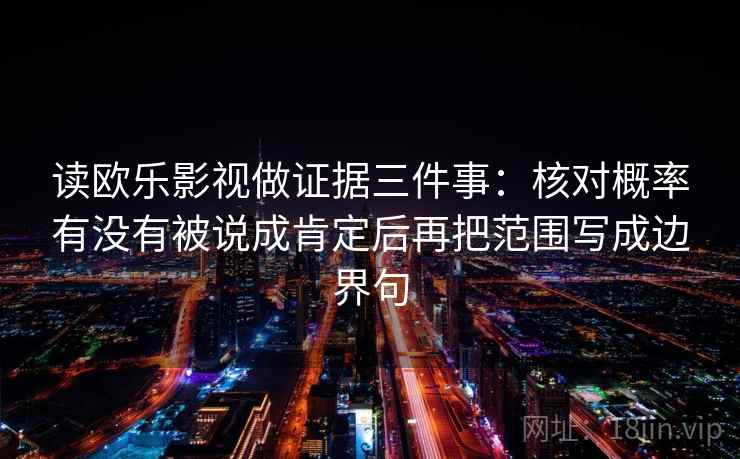 读欧乐影视做证据三件事：核对概率有没有被说成肯定后再把范围写成边界句