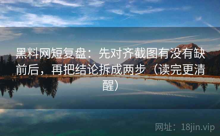 黑料网短复盘：先对齐截图有没有缺前后，再把结论拆成两步（读完更清醒）