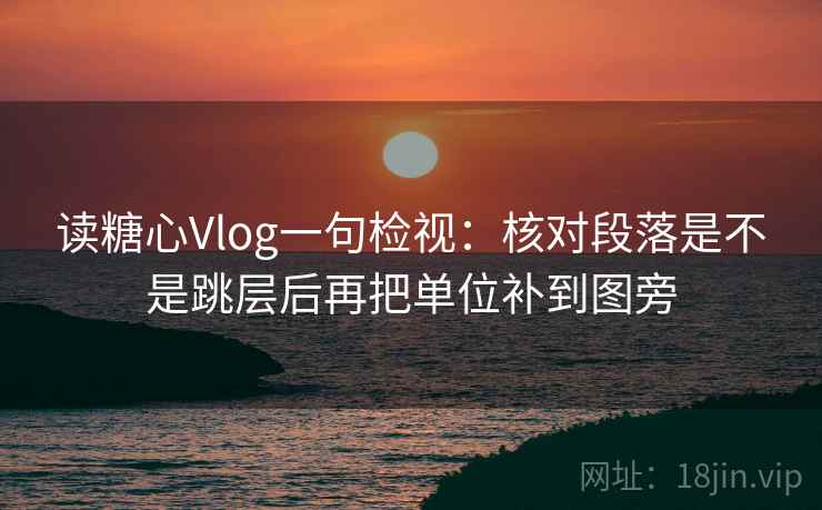 读糖心Vlog一句检视：核对段落是不是跳层后再把单位补到图旁
