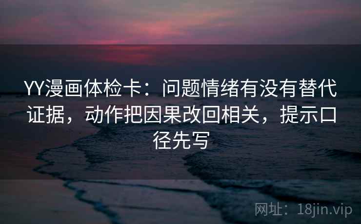 YY漫画体检卡：问题情绪有没有替代证据，动作把因果改回相关，提示口径先写