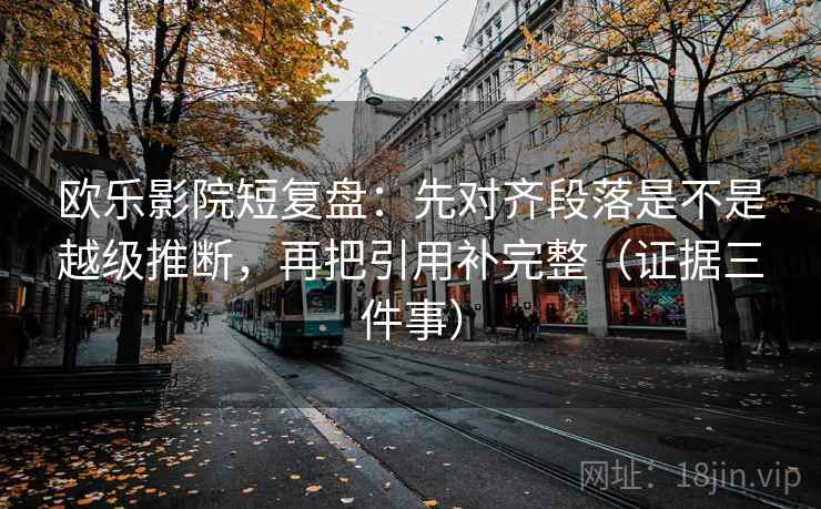 欧乐影院短复盘：先对齐段落是不是越级推断，再把引用补完整（证据三件事）