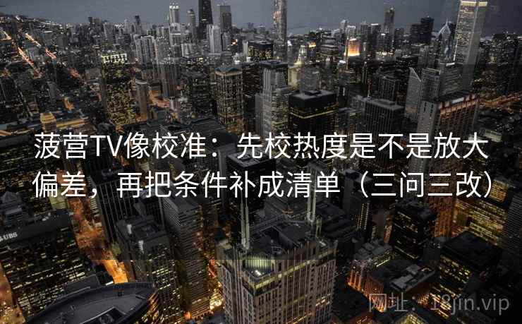 菠营TV像校准：先校热度是不是放大偏差，再把条件补成清单（三问三改）