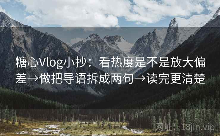 糖心Vlog小抄：看热度是不是放大偏差→做把导语拆成两句→读完更清楚
