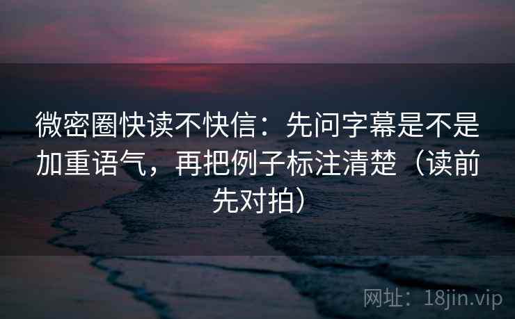 微密圈快读不快信：先问字幕是不是加重语气，再把例子标注清楚（读前先对拍）