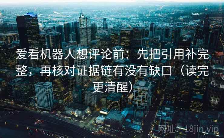 爱看机器人想评论前：先把引用补完整，再核对证据链有没有缺口（读完更清醒）
