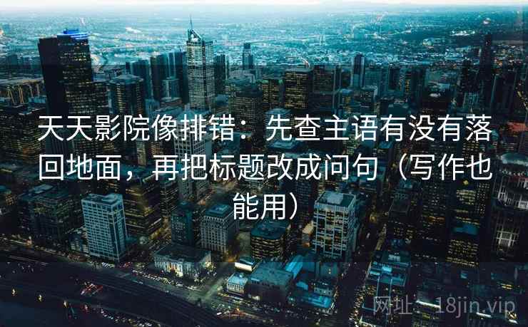 天天影院像排错：先查主语有没有落回地面，再把标题改成问句（写作也能用）