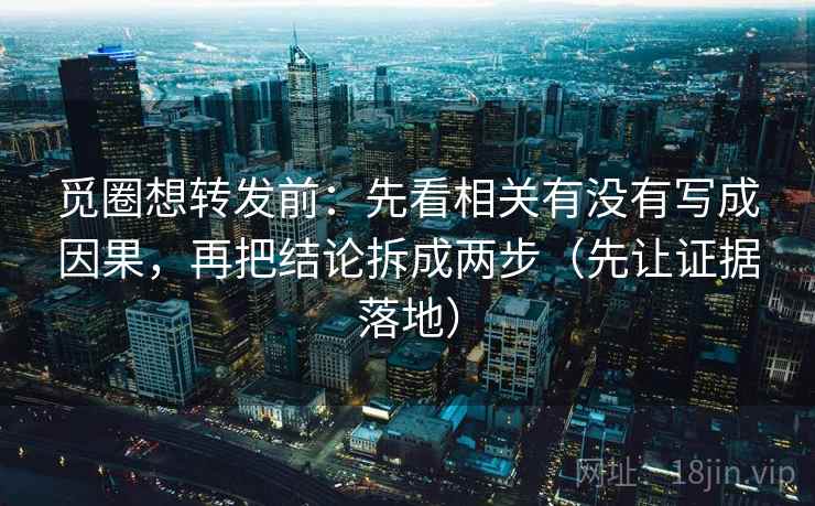 觅圈想转发前：先看相关有没有写成因果，再把结论拆成两步（先让证据落地）