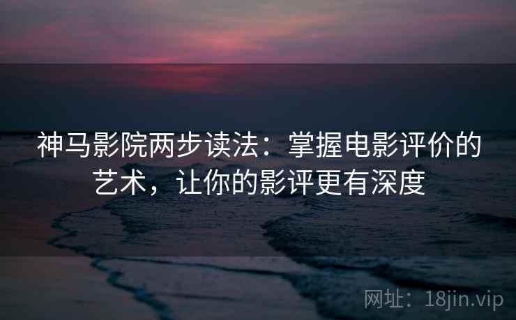 神马影院两步读法：掌握电影评价的艺术，让你的影评更有深度