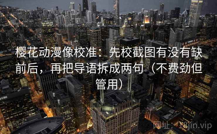 樱花动漫像校准：先校截图有没有缺前后，再把导语拆成两句（不费劲但管用）