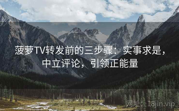 菠萝TV转发前的三步骤：实事求是，中立评论，引领正能量