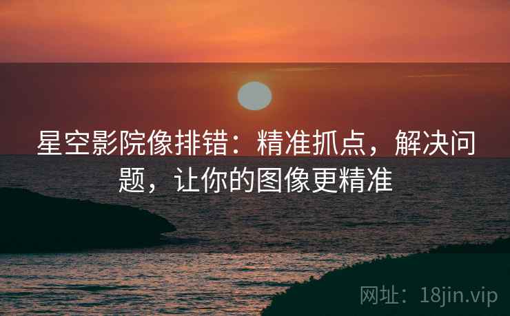 星空影院像排错：精准抓点，解决问题，让你的图像更精准