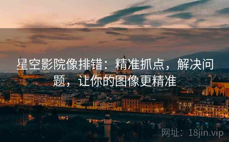 星空影院像排错：精准抓点，解决问题，让你的图像更精准