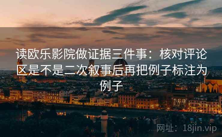 读欧乐影院做证据三件事:核对评论区是不是二次叙事后再把例子标注为例子 读欧乐影院做证据三件事:核对评论区是不是二次叙事后再把例子标注为例子