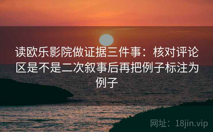 读欧乐影院做证据三件事:核对评论区是不是二次叙事后再把例子标注为例子 读欧乐影院做证据三件事:核对评论区是不是二次叙事后再把例子标注为例子