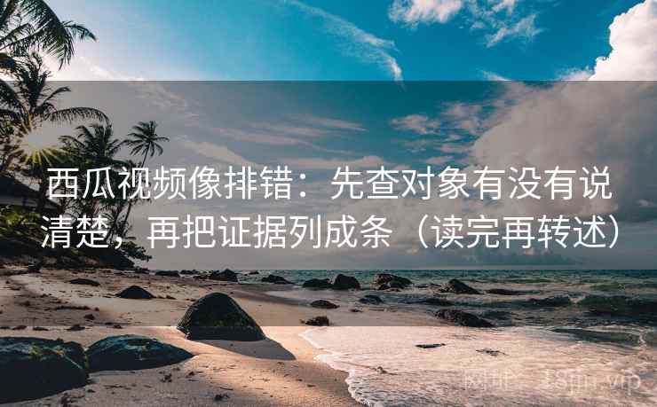 西瓜视频像排错:先查对象有没有说清楚,再把证据列成条(读完再转述) 西瓜视频像排错:先查对象有没有说清楚,再把证据列成条(读完再转述)