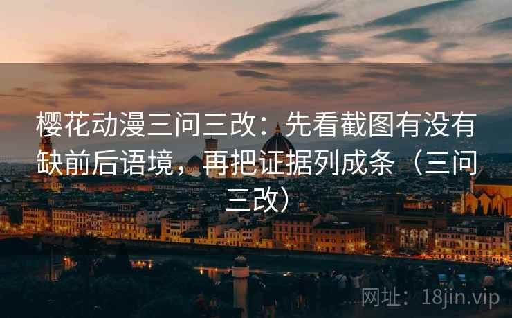 樱花动漫三问三改:先看截图有没有缺前后语境,再把证据列成条(三问三改) 樱花动漫三问三改:先看截图有没有缺前后语境,再把证据列成条(三问三改)