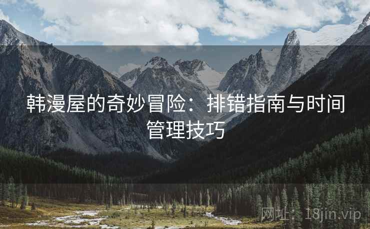 韩漫屋的奇妙冒险:排错指南与时间管理技巧 韩漫屋的奇妙冒险:排错指南与时间管理技巧