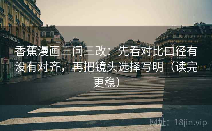 香蕉漫画三问三改：先看对比口径有没有对齐，再把镜头选择写明（读完更稳）