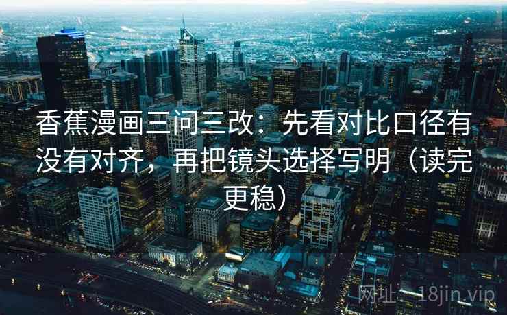 香蕉漫画三问三改：先看对比口径有没有对齐，再把镜头选择写明（读完更稳）