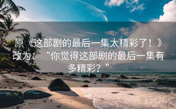 原《这部剧的最后一集太精彩了!》改为:“你觉得这部剧的最后一集有多精彩?” 原《这部剧的最后一集太精彩了!》改为:“你觉得这部剧的最后一集有多精彩?”