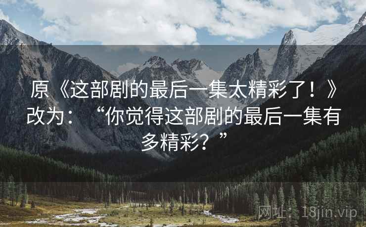 原《这部剧的最后一集太精彩了!》改为:“你觉得这部剧的最后一集有多精彩?” 原《这部剧的最后一集太精彩了!》改为:“你觉得这部剧的最后一集有多精彩?”