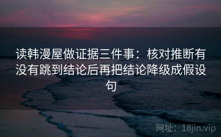 读韩漫屋做证据三件事：核对推断有没有跳到结论后再把结论降级成假设句