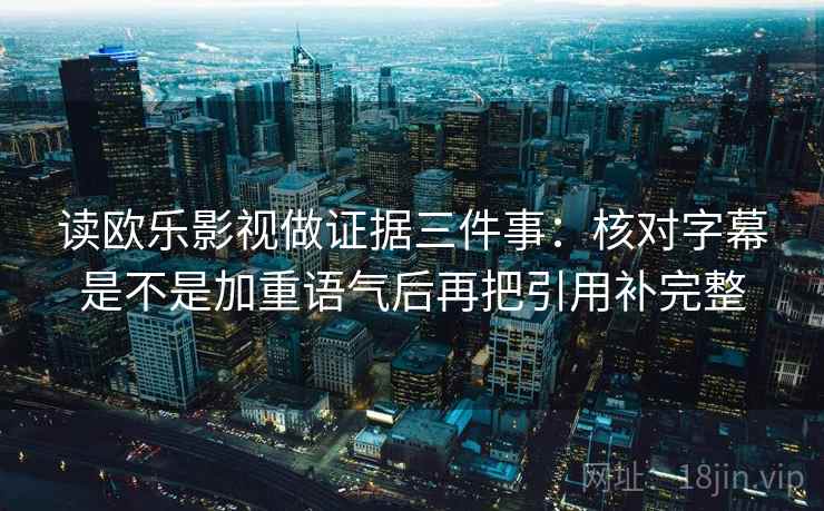 读欧乐影视做证据三件事:核对字幕是不是加重语气后再把引用补完整 读欧乐影视做证据三件事:核对字幕是不是加重语气后再把引用补完整