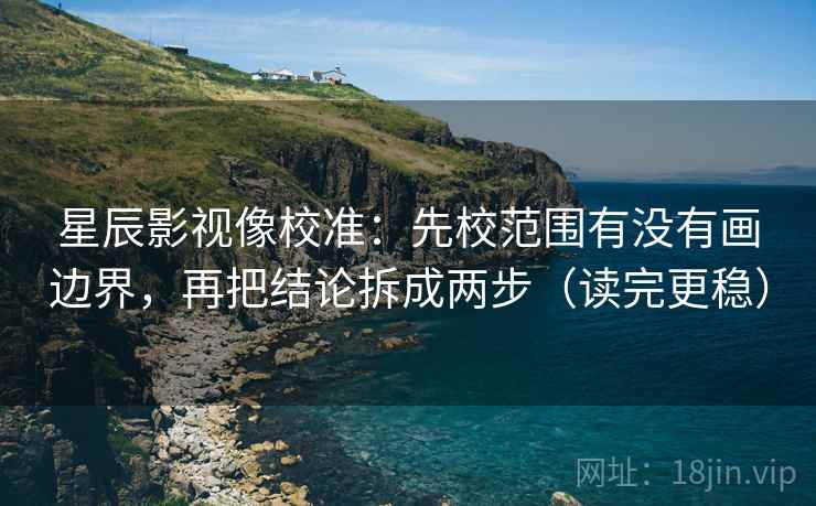 星辰影视像校准:先校范围有没有画边界,再把结论拆成两步(读完更稳) 星辰影视像校准:先校范围有没有画边界,再把结论拆成两步(读完更稳)