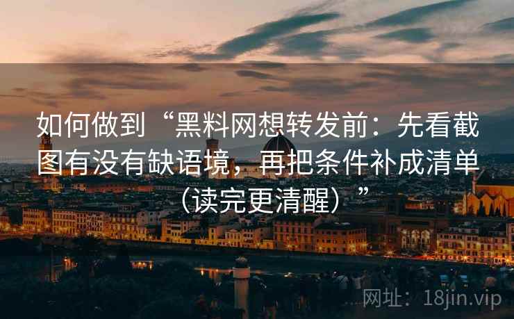 如何做到“黑料网想转发前:先看截图有没有缺语境,再把条件补成清单(读完更清醒)” 如何做到“黑料网想转发前:先看截图有没有缺语境,再把条件补成清单(读完更清醒)”
