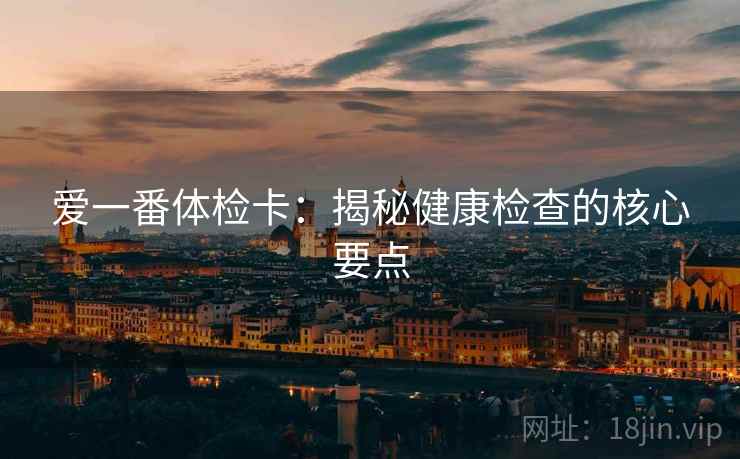 爱一番体检卡:揭秘健康检查的核心要点 爱一番体检卡:揭秘健康检查的核心要点