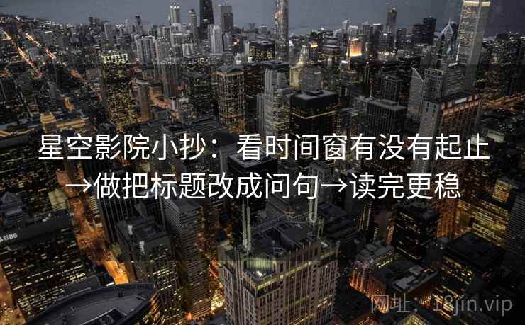星空影院小抄:看时间窗有没有起止→做把标题改成问句→读完更稳 星空影院小抄:看时间窗有没有起止→做把标题改成问句→读完更稳