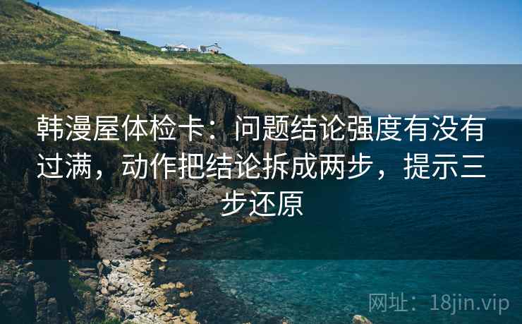 韩漫屋体检卡:问题结论强度有没有过满,动作把结论拆成两步,提示三步还原 韩漫屋体检卡:问题结论强度有没有过满,动作把结论拆成两步,提示三步还原