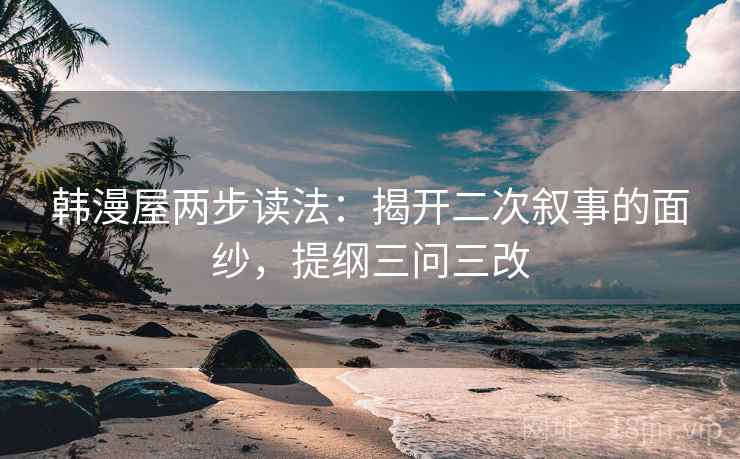 韩漫屋两步读法:揭开二次叙事的面纱,提纲三问三改 韩漫屋两步读法:揭开二次叙事的面纱,提纲三问三改