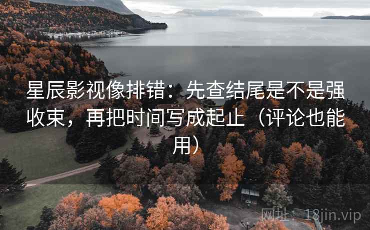 星辰影视像排错:先查结尾是不是强收束,再把时间写成起止(评论也能用) 星辰影视像排错:先查结尾是不是强收束,再把时间写成起止(评论也能用)