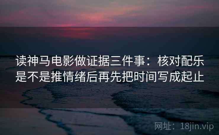 读神马电影做证据三件事:核对配乐是不是推情绪后再先把时间写成起止 读神马电影做证据三件事:核对配乐是不是推情绪后再先把时间写成起止