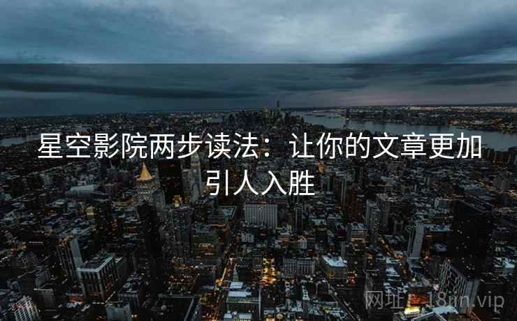 星空影院两步读法:让你的文章更加引人入胜 星空影院两步读法:让你的文章更加引人入胜